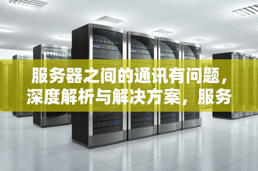 服务器之间的通讯有问题，深度解析与解决方案，服务器之间的通讯有问题怎么解决
