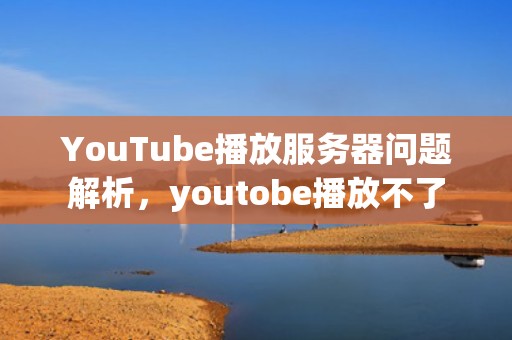 YouTube播放服务器问题解析，youtobe播放不了