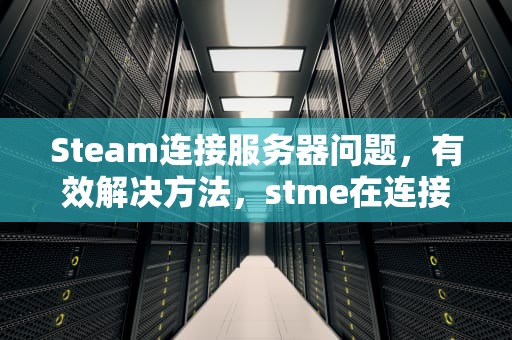 Steam连接服务器问题，有效解决方法，stme在连接到stme服务器遇到问题