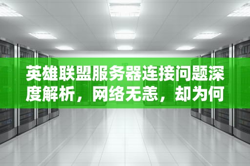 英雄联盟服务器连接问题深度解析，网络无恙，却为何难以踏入峡谷？lol网络没问题服务器连不上怎么办