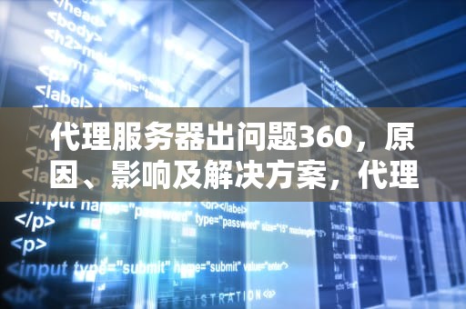 代理服务器出问题360，原因、影响及解决方案，代理服务器出问题360怎么解决