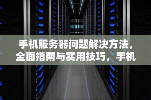 手机服务器问题解决方法，全面指南与实用技巧，手机服务器解决方法问题有哪些