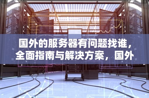 国外的服务器有问题找谁，全面指南与解决方案，国外的服务器有问题找谁解决