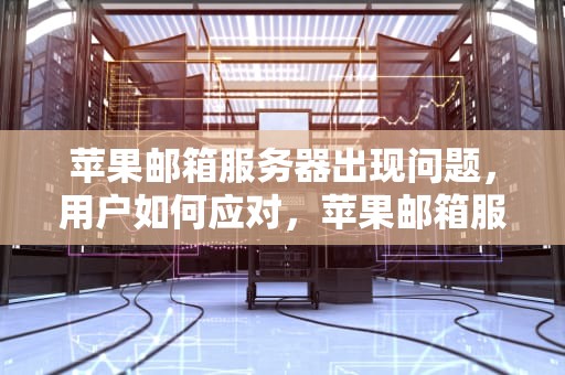 苹果邮箱服务器出现问题，用户如何应对，苹果邮箱服务器出现问题怎么办