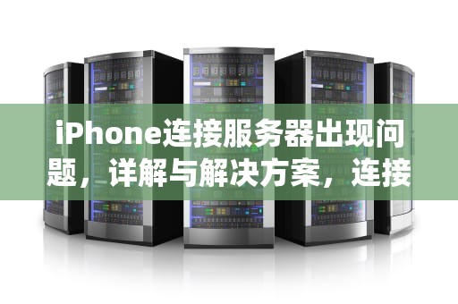iPhone连接服务器出现问题，详解与解决方案，连接服务器出现问题iphone