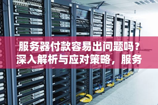 服务器付款容易出问题吗？深入解析与应对策略，服务器付款容易出问题吗知乎