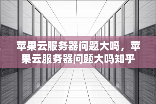 苹果云服务器问题大吗，苹果云服务器问题大吗知乎