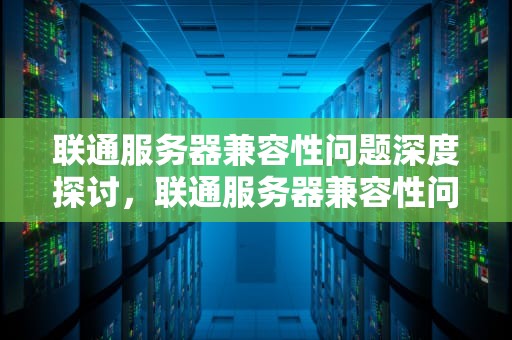 联通服务器兼容性问题深度探讨，联通服务器兼容性问题怎么解决