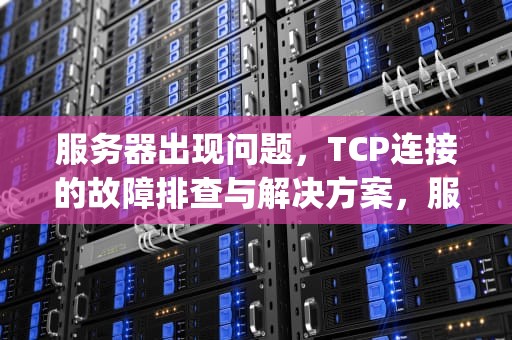 服务器出现问题，TCP连接的故障排查与解决方案，服务器出现问题 tcp连接不上