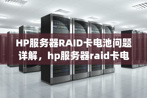 HP服务器RAID卡电池问题详解，hp服务器raid卡电池更换