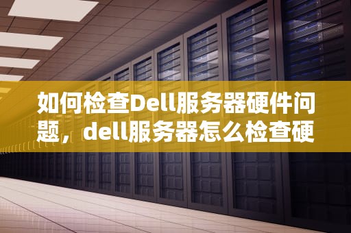 如何检查Dell服务器硬件问题，dell服务器怎么检查硬件问题啊