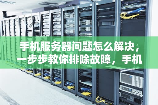 手机服务器问题怎么解决，一步步教你排除故障，手机服务器问题怎么弄好呢