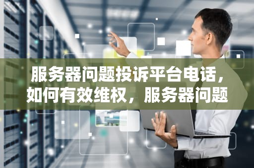 服务器问题投诉平台电话，如何有效维权，服务器问题投诉平台电话是多少