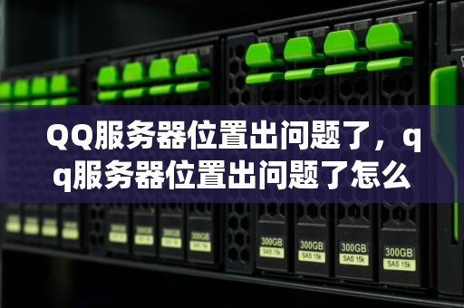 QQ服务器位置出问题了，qq服务器位置出问题了怎么办