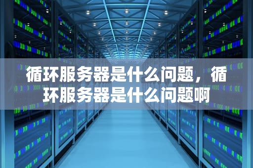 循环服务器是什么问题，循环服务器是什么问题啊
