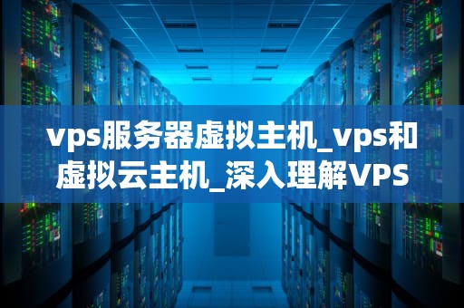 vps服务器虚拟主机_vps和虚拟云主机_深入理解VPS服务器虚拟主机
