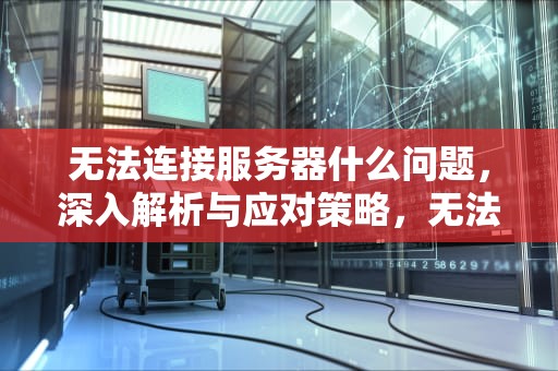 无法连接服务器什么问题，深入解析与应对策略，无法连接服务器什么问题啊