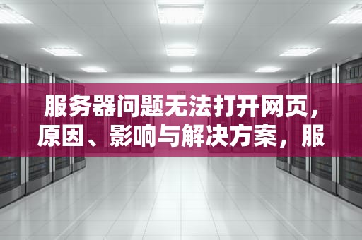 服务器问题无法打开网页，原因、影响与解决方案，服务器问题无法打开网页怎么办