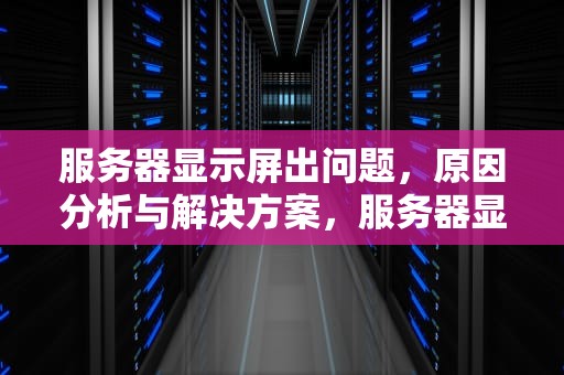 服务器显示屏出问题，原因分析与解决方案，服务器显示屏出问题怎么办