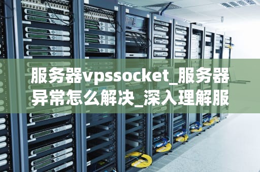 服务器vpssocket_服务器异常怎么解决_深入理解服务器VPS与Socket