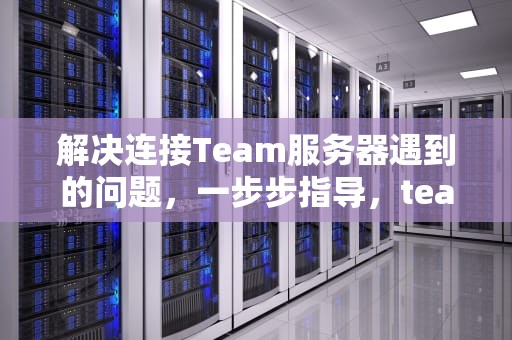 解决连接Team服务器遇到的问题，一步步指导，teamviewer服务器连接不上