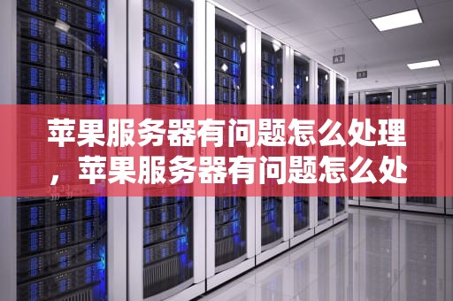 苹果服务器有问题怎么处理，苹果服务器有问题怎么处理好