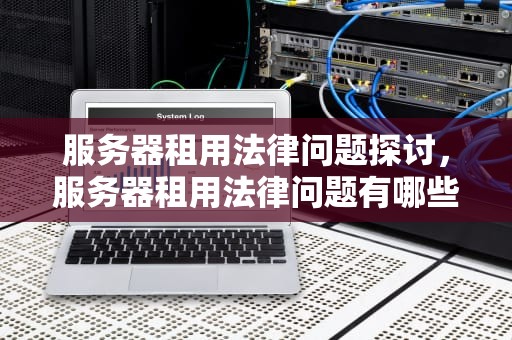 服务器租用法律问题探讨，服务器租用法律问题有哪些