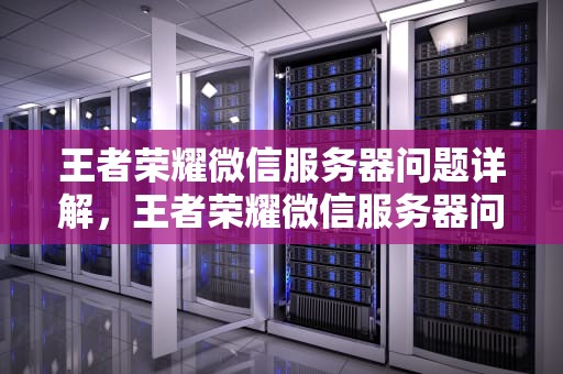 王者荣耀微信服务器问题详解，王者荣耀微信服务器问题怎么解决