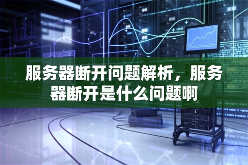服务器断开问题解析，服务器断开是什么问题啊