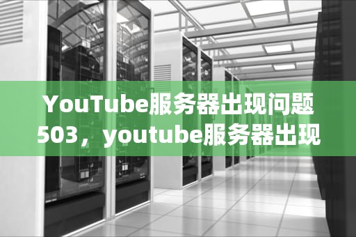 YouTube服务器出现问题503，youtube服务器出现问题503