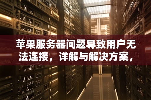 苹果服务器问题导致用户无法连接，详解与解决方案，苹果出现服务器出现问题怎么办