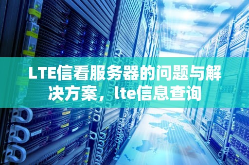LTE信看服务器的问题与解决方案，lte信息查询