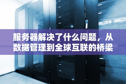 服务器解决了什么问题，从数据管理到全球互联的桥梁，服务器解决了什么问题的问题
