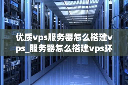 优质vps服务器怎么搭建vps_服务器怎么搭建vps环境_优质VPS服务器的搭建与优化