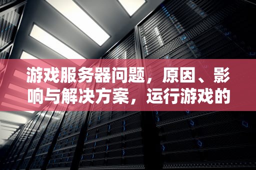 游戏服务器问题，原因、影响与解决方案，运行游戏的服务器有问题怎么解决