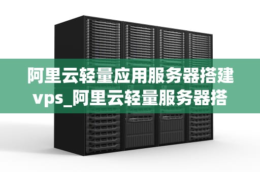 阿里云轻量应用服务器搭建vps_阿里云轻量服务器搭建ssr_阿里云轻量应用服务器搭建VPS的详细指南