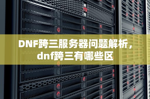 DNF跨三服务器问题解析，dnf跨三有哪些区