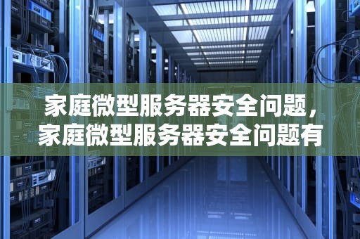 家庭微型服务器安全问题，家庭微型服务器安全问题有哪些