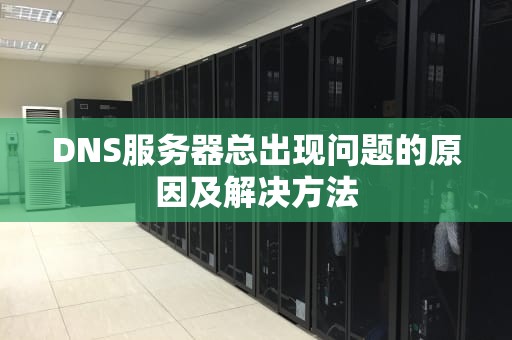 DNS服务器总出现问题的原因及解决方法