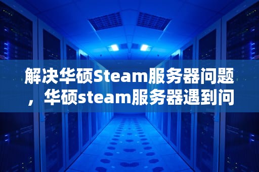解决华硕Steam服务器问题，华硕steam服务器遇到问题怎么解决