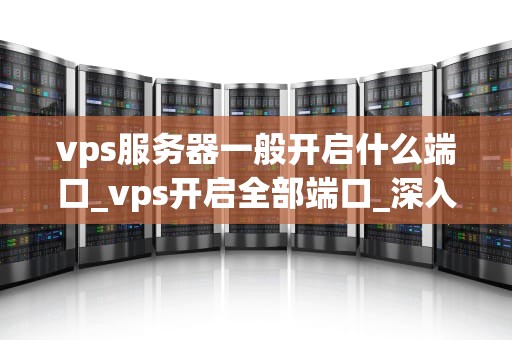 vps服务器一般开启什么端口_vps开启全部端口_深入理解VPS服务器端口的开启与应用