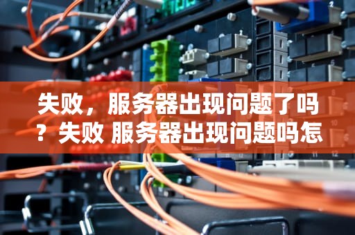 失败，服务器出现问题了吗？失败 服务器出现问题吗怎么解决