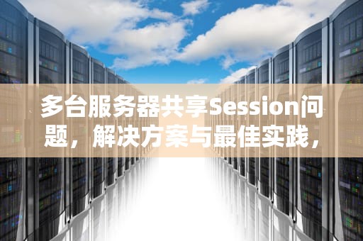 多台服务器共享Session问题，解决方案与最佳实践，多台服务器如何共享session