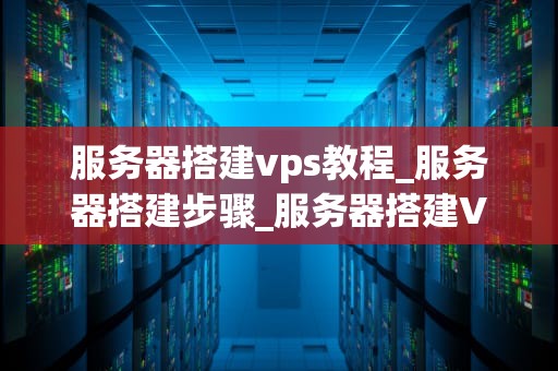 服务器搭建vps教程_服务器搭建步骤_服务器搭建VPS教程