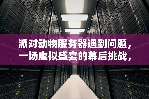 派对动物服务器遇到问题，一场虚拟盛宴的幕后挑战，派对动物服务器遇到问题怎么解决