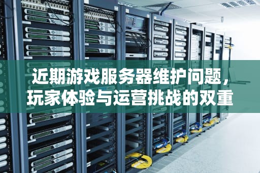 近期游戏服务器维护问题，玩家体验与运营挑战的双重考验，近期游戏服务器维护问题有哪些