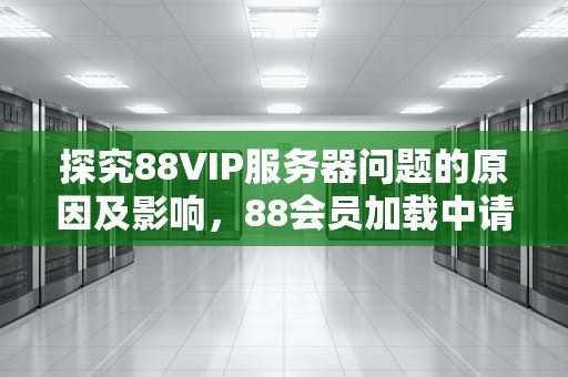 探究88VIP服务器问题的原因及影响，88会员加载中请耐心等待