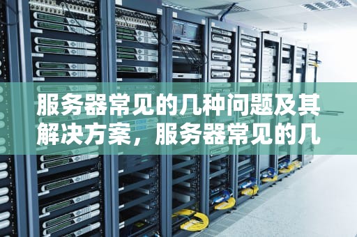 服务器常见的几种问题及其解决方案，服务器常见的几种问题有哪些