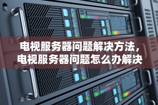 电视服务器问题解决方法，电视服务器问题怎么办解决
