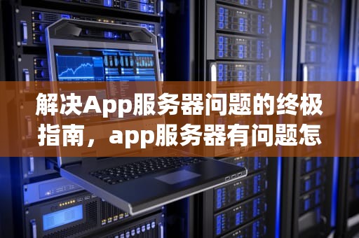 解决App服务器问题的终极指南，app服务器有问题怎么解决的